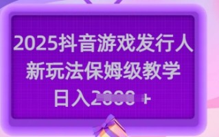 2025抖音游戏发行人新玩法，保姆级教学，日入多张