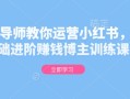 金牌导师教你运营小红书，0基础进阶赚钱博主训练课