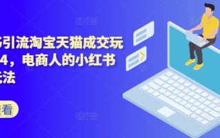 小红书引流淘宝天猫成交玩法2024，电商人的小红书落地玩法
