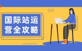 国际站运营全攻略：涵盖日常运营到数据分析，助力打造高效运营思路