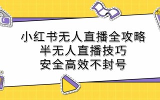 小红书无人直播全攻略：半无人直播技巧，安全高效不封号