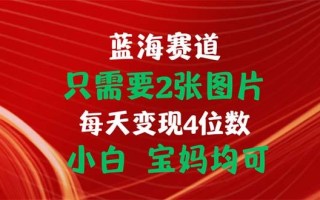 只需要2张图片 每天变现4位数 小白 宝妈均可