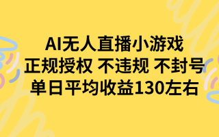 AI无人播小游戏，正规授权不违规 不封号，单日平均收益130左右