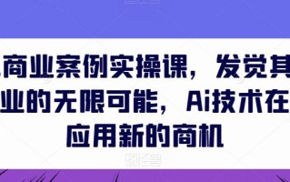 AIGC商业案例实操课，发觉其创造和商业的无限可能，Ai技术在行业应用新的商机