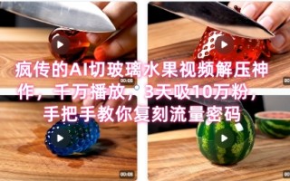席卷全网！疯传的AI切玻璃水果视频解压神作，千万播放，3天吸10万粉，手把手教你复刻流量密码