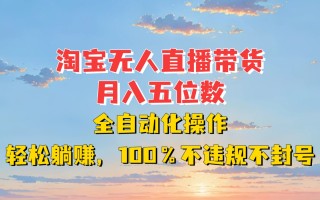 淘宝无人直播带货，月入五位数，全自动化操作，轻松躺赚，100%不违规不封号