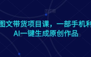 Ai图文带货项目课，一部手机利用AI一键生成原创作品