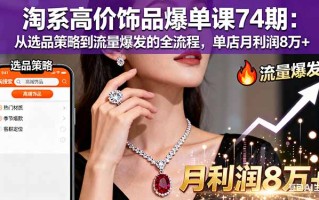 淘系高价饰品爆单课74期：从选品策略到流量爆发的全流程，单店月利润8万+