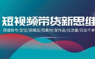 (9837期)短视频带货新思维：搭建账号/定位/选爆品/找素材/发作品/拉流量/日出千单