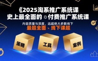 2025淘系推广系统课，史上最全面的付费推广系统课，内容质量与深度，远超绝大多数线下课