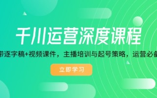 千川运营深度课程，录音带逐字稿+视频课件，主播培训与起号策略，运营…