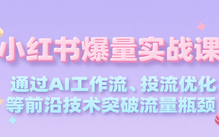 小红书爆量实战课，通过AI工作流、投流优化等前沿技术突破流量瓶颈