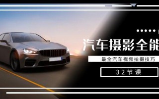轻松汽车摄影-全能课，最全汽车视频拍摄技巧(32节课)