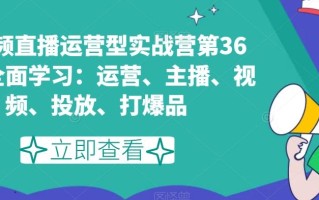 短视频直播运营型实战营第36期，全面学习：运营、主播、视频、投放、打爆品