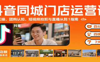 抖音同城门店运营课：来客实操、团购认知、短视频拍剪与直播从0到1指南