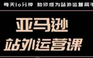 聪明的跨境人都在学的亚马逊站外运营课，每天10分钟，手把手教你成为站外运营高手