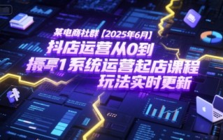 某电商社群【2025年6月】抖店运营从0到1系统运营起店课程，抖店最新玩法实时更新