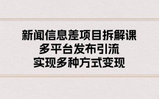 新闻信息差项目拆解课：多平台发布引流，实现多种方式变现
