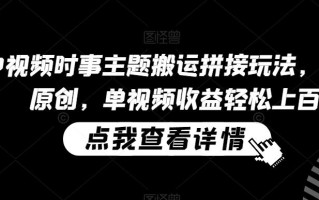 中视频时事主题搬运拼接玩法，无需原创，单视频收益轻松上百【揭秘】