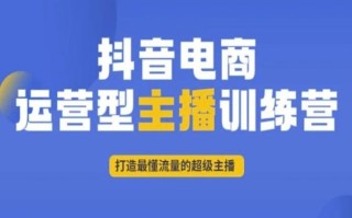 抖音电商运营型主播训练营，打造最懂流量的超级主播