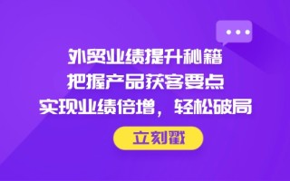 外贸业绩提升秘籍，把握产品获客要点，实现业绩倍增，轻松破局