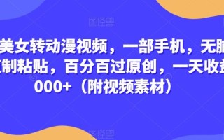 真人美女转动漫视频，一部手机，无脑搬运复制粘贴，百分百过原创，一天收益2000+（附视频素材）【揭秘】