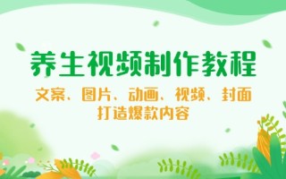 养生视频制作教程，文案、图片、动画、视频、封面，打造爆款内容