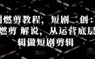 短剧燃剪教程，短剧二创：混剪 燃剪 解说，从运营底层逻辑做短剧剪辑