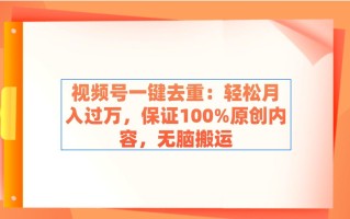 视频号一键去重：轻松月入过万，保证100%原创内容，无脑搬运