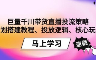 巨量千川带货直播投流策略：计划搭建教程、投放逻辑、核心玩法！