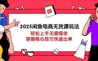 2025闲鱼电商无货源玩法：轻松上手无需囤货，掌握核心技巧快速出单