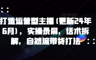 打造运营型主播(更新25年7月)，实操录屏，话术拆解，自然流带货打法