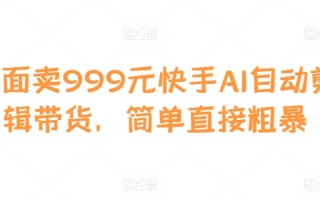 外面卖999元快手AI自动剪辑带货，简单直接粗暴