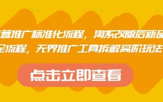 淘系运营推广标准化流程，​淘系改版后新品布局全流程，无界推广工具拆解高阶玩法