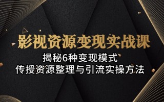 影视资源变现实战课：揭秘6种变现模式，传授资源整理与引流实操方法