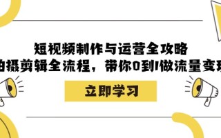 短视频制作与运营全攻略：拍摄剪辑全流程，带你0到1做流量变现