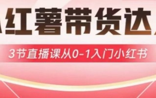 小红薯达人带货启航计划，3节直播课从0-1入门小红书