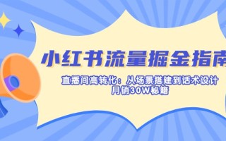 小红书流量掘金指南：直播间高转化：从场景搭建到话术设计，月销30W秘籍