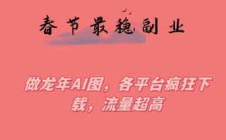 春节期间最稳副业，做龙年AI图，各平台疯狂下载，流量超高【揭秘】
