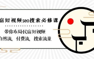 民宿短视频seo搜索必修课：带你布局民宿短视频自然流，付费流，搜索流量