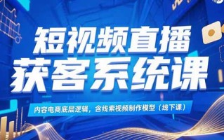 短视频直播获客系统课，内容电商底层逻辑，含线索视频制作模型(线下课