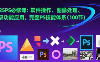 2025PS必修课：软件操作、图像处理、高级功能应用，完整PS技能体系(100节