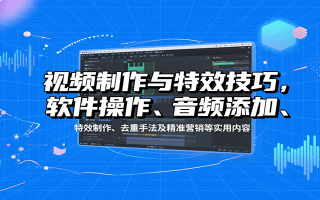 视频制作与特效技巧：软件操作、音频添加、特效制作、去重手法及精准营销等实用内容