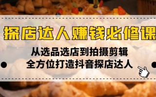 探店达人赚钱必修课，从选品选店到拍摄剪辑，全方位打造抖音探店达人