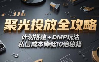 2025小红书聚光投放全攻略，计划搭建+DMP玩法，私信成本降低10倍秘籍