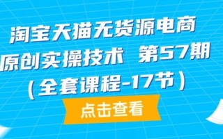 (9898期)淘宝天猫无货源电商-原创实操技术 第57期(全套课程-17节)