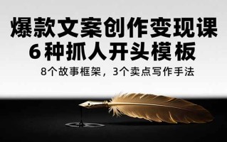 爆款文案创作变现课，6种抓人开头模板，8个故事框架，3个卖点写作手法