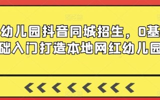 幼儿园抖音同城招生，0基础入门打造本地网红幼儿园