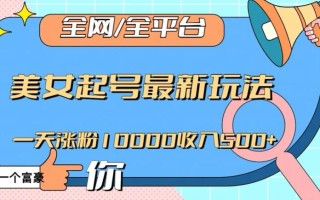 全网，全平台，美女起号最新玩法一天涨粉10000收入500+【揭秘】