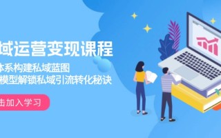私域运营变现课程，3大体系构建私域蓝图，十大模型解锁私域引流转化秘诀